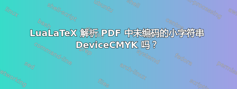 LuaLaTeX 解析 PDF 中未编码的小字符串 DeviceCMYK 吗？