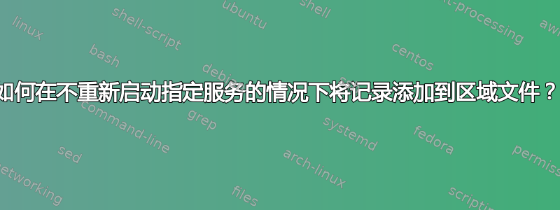 如何在不重新启动指定服务的情况下将记录添加到区域文件？