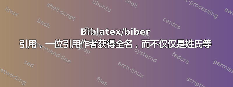 Biblatex/biber 引用，一位引用作者获得全名，而不仅仅是姓氏等