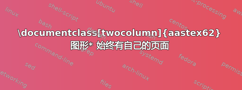 \documentclass[twocolumn]{aastex62} 图形* 始终有自己的页面