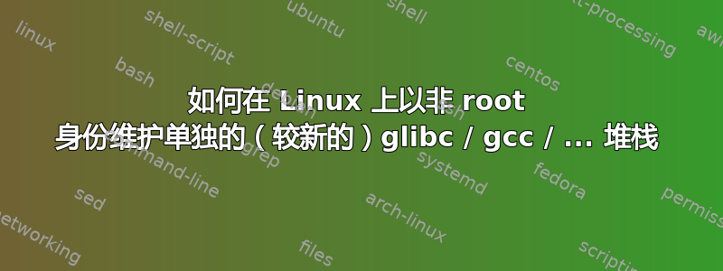 如何在 Linux 上以非 root 身份维护单独的（较新的）glibc / gcc / ... 堆栈