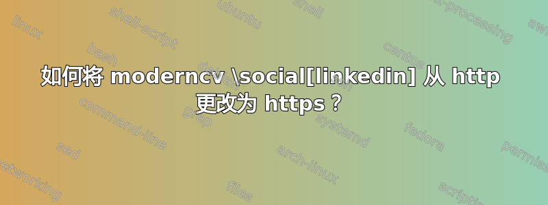 如何将 moderncv \social[linkedin] 从 http 更改为 https？