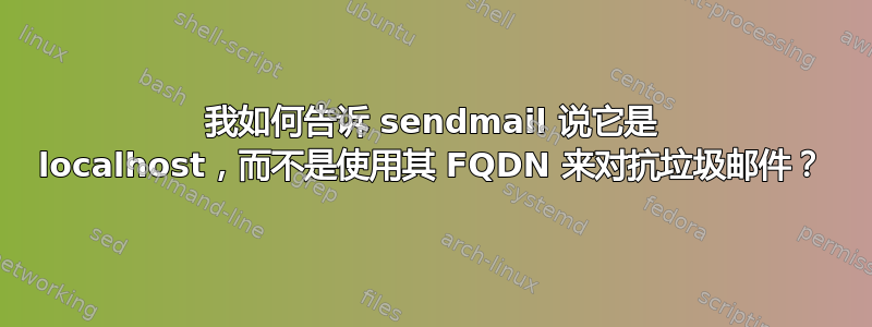 我如何告诉 sendmail 说它是 localhost，而不是使用其 FQDN 来对抗垃圾邮件？