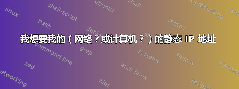 我想要我的（网络？或计算机？）的静态 IP 地址