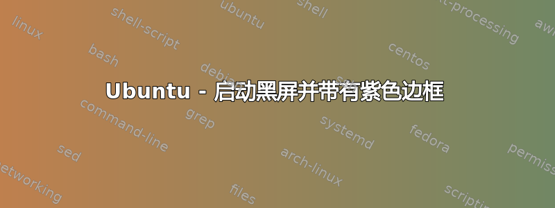 Ubuntu - 启动黑屏并带有紫色边框