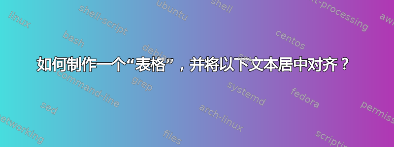 如何制作一个“表格”，并将以下文本居中对齐？