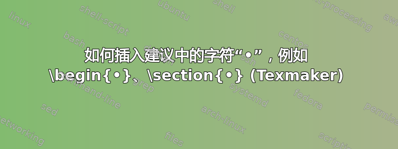 如何插入建议中的字符“•”，例如 \begin{•}、\section{•} (Texmaker)