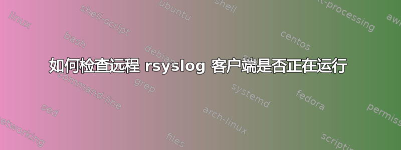 如何检查远程 rsyslog 客户端是否正在运行