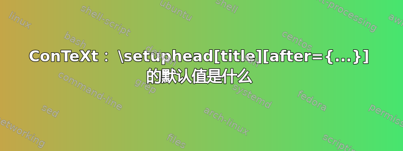 ConTeXt： \setuphead[title][after={...}] 的默认值是什么