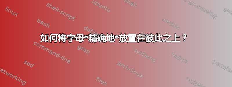 如何将字母*精确地*放置在彼此之上？