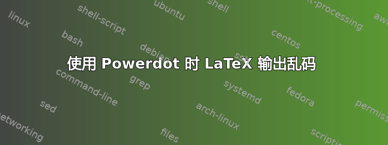 使用 Powerdot 时 LaTeX 输出乱码