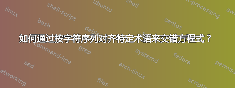 如何通过按字符序列对齐特定术语来交错方程式？