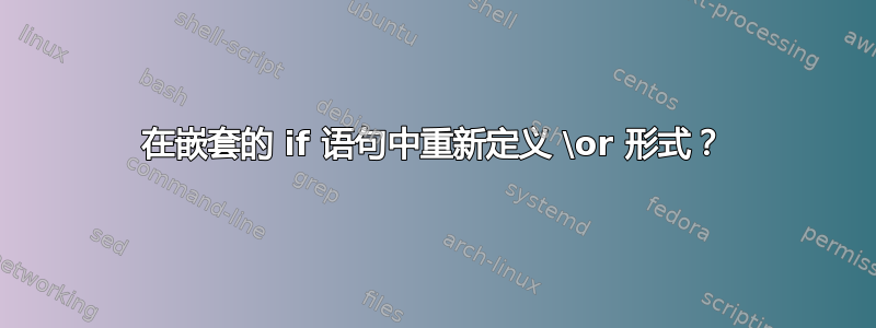 在嵌套的 if 语句中重新定义 \or 形式？