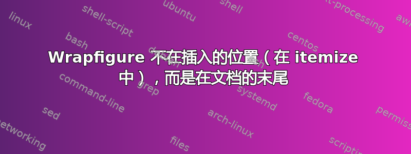 Wrapfigure 不在插入的位置（在 itemize 中），而是在文档的末尾