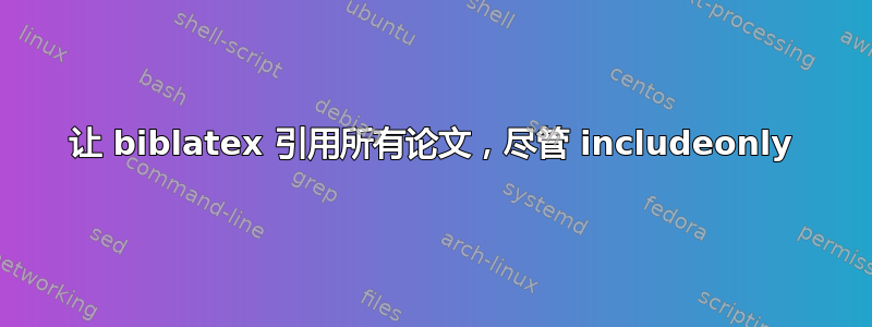 让 biblatex 引用所有论文，尽管 includeonly