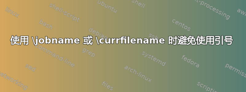 使用 \jobname 或 \currfilename 时避免使用引号