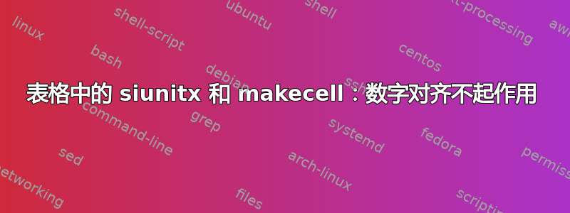 表格中的 siunitx 和 makecell：数字对齐不起作用