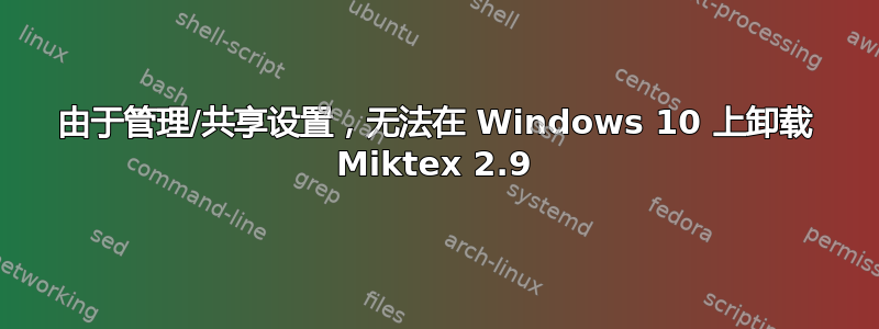 由于管理/共享设置，无法在 Windows 10 上卸载 Miktex 2.9