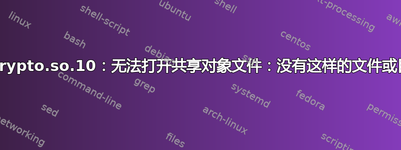 libcrypto.so.10：无法打开共享对象文件：没有这样的文件或目录