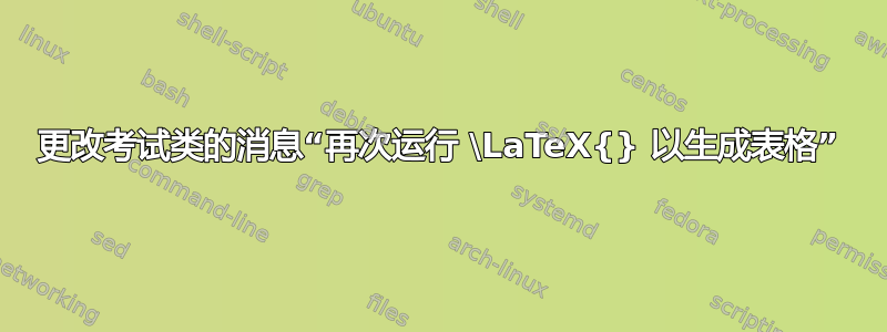 更改考试类的消息“再次运行 \LaTeX{} 以生成表格”