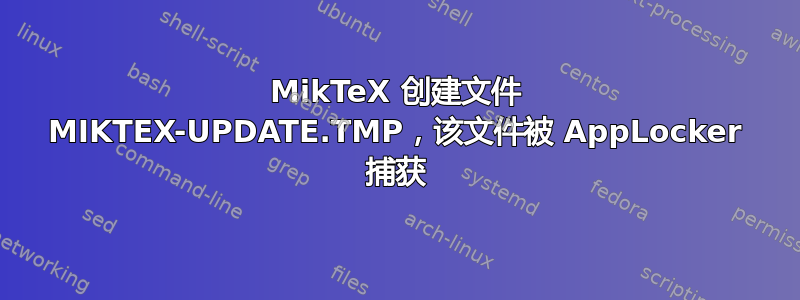 MikTeX 创建文件 MIKTEX-UPDATE.TMP，该文件被 AppLocker 捕获