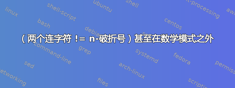 （两个连字符 != n-破折号）甚至在数学模式之外