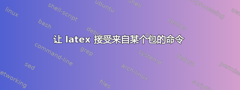 让 latex 接受来自某个包的命令