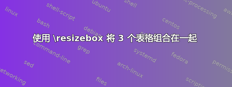 使用 \resizebox 将 3 个表格组合在一起