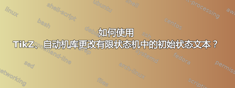 如何使用 TikZ、自动机库更改有限状态机中的初始状态文本？