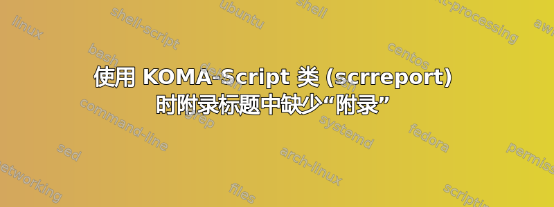 使用 KOMA-Script 类 (scrreport) 时附录标题中缺少“附录”