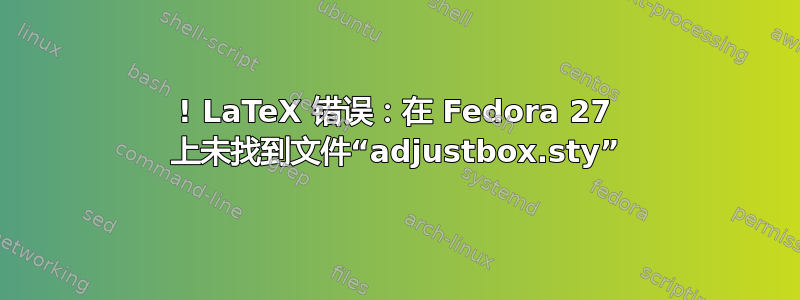 ! LaTeX 错误：在 Fedora 27 上未找到文件“adjustbox.sty”