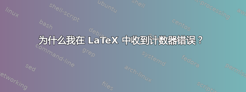 为什么我在 LaTeX 中收到计数器错误？