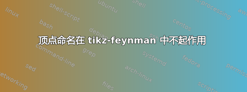 顶点命名在 tikz-feynman 中不起作用