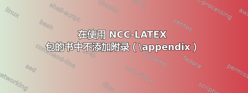 在使用 NCC-LATEX 包的书中不添加附录（\appendix）