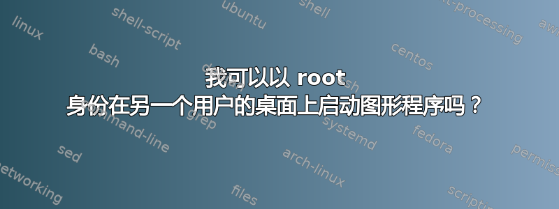 我可以以 root 身份在另一个用户的桌面上启动图形程序吗？