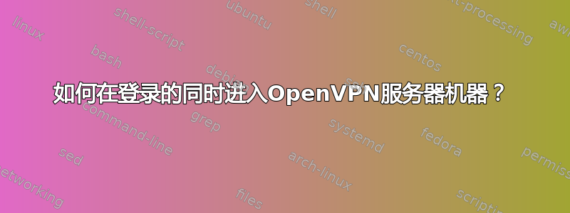 如何在登录的同时进入OpenVPN服务器机器？