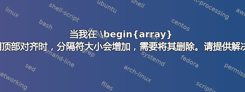 当我在 \begin{array} 中使用顶部对齐时，分隔符大小会增加，需要将其删除。请提供解决方案