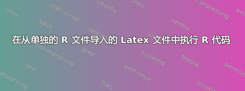 在从单独的 R 文件导入的 Latex 文件中执行 R 代码