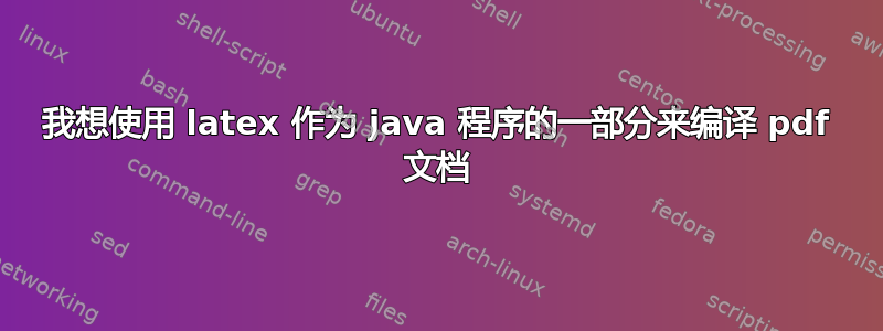 我想使用 latex 作为 java 程序的一部分来编译 pdf 文档