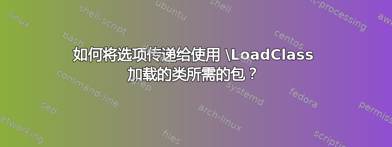 如何将选项传递给使用 \LoadClass 加载的类所需的包？