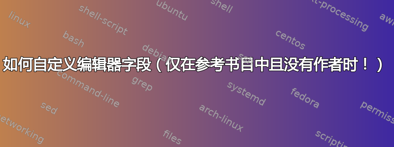 如何自定义编辑器字段（仅在参考书目中且没有作者时！）