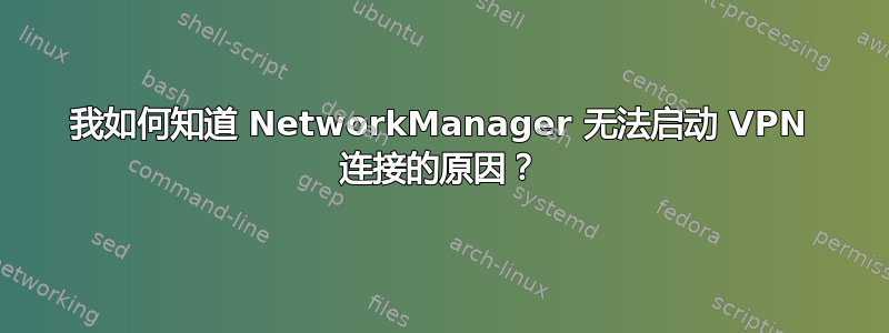 我如何知道 NetworkManager 无法启动 VPN 连接的原因？