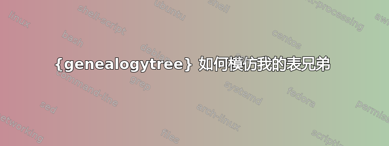 {genealogytree} 如何模仿我的表兄弟