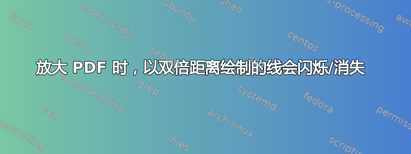 放大 PDF 时，以双倍距离绘制的线会闪烁/消失 