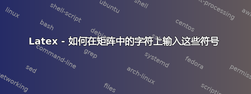 Latex - 如何在矩阵中的字符上输入这些符号