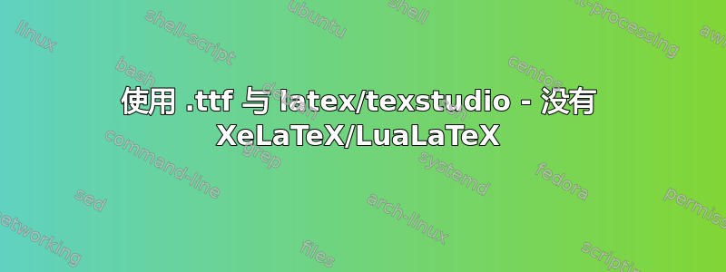 使用 .ttf 与 latex/texstudio - 没有 XeLaTeX/LuaLaTeX