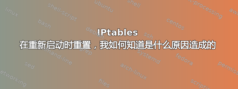 IPtables 在重新启动时重置，我如何知道是什么原因造成的