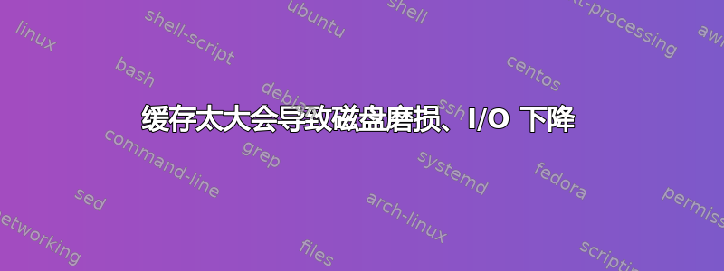 缓存太大会导致磁盘磨损、I/O 下降