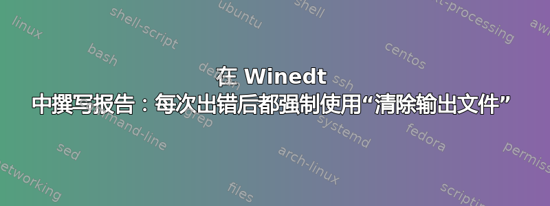 在 Winedt 中撰写报告：每次出错后都强制使用“清除输出文件”