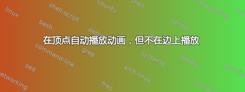 在顶点自动播放动画，但不在边上播放